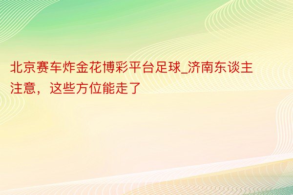 北京赛车炸金花博彩平台足球_济南东谈主注意，这些方位能走了