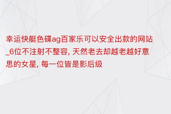 幸运快艇色碟ag百家乐可以安全出款的网站_6位不注射不整容, 天然老去却越老越好意思的女星, 每一位皆是影后级