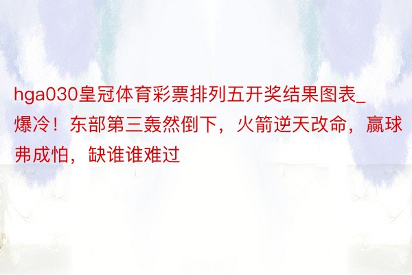 hga030皇冠体育彩票排列五开奖结果图表_爆冷！东部第三轰然倒下，火箭逆天改命，赢球弗成怕，缺谁谁难过