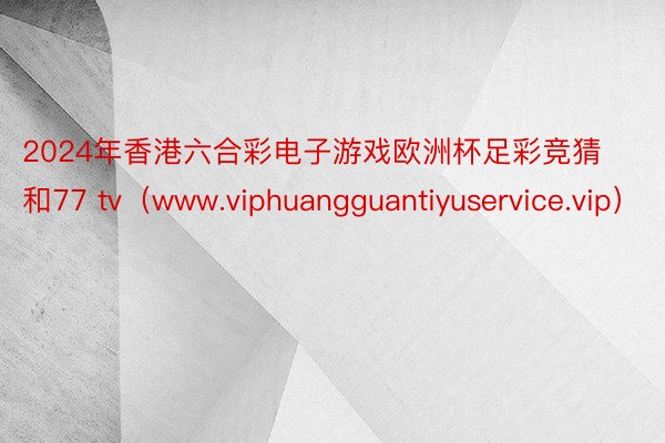 2024年香港六合彩电子游戏欧洲杯足彩竞猜和77 tv（www.viphuangguantiyuservice.vip）