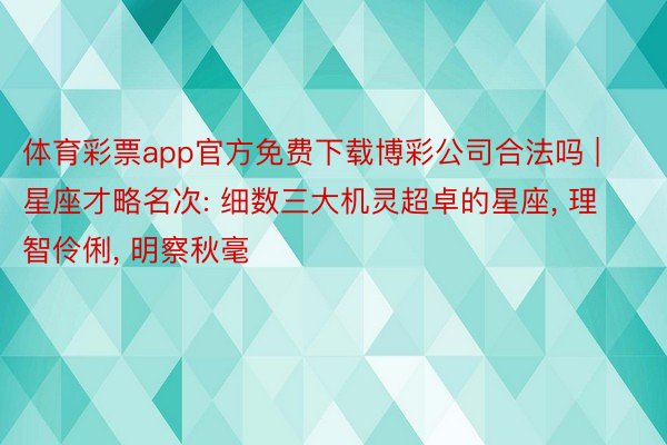 体育彩票app官方免费下载博彩公司合法吗 | 星座才略名次: 细数三大机灵超卓的星座, 理智伶俐, 明察秋毫