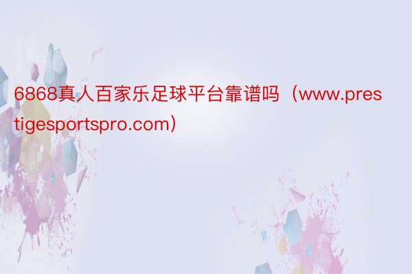 6868真人百家乐足球平台靠谱吗（www.prestigesportspro.com）