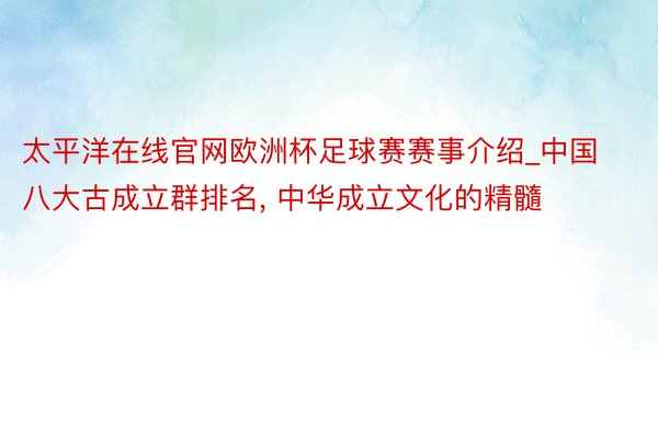 太平洋在线官网欧洲杯足球赛赛事介绍_中国八大古成立群排名, 中华成立文化的精髓