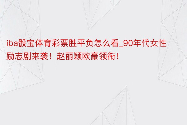 iba骰宝体育彩票胜平负怎么看_90年代女性励志剧来袭！赵丽颖欧豪领衔！