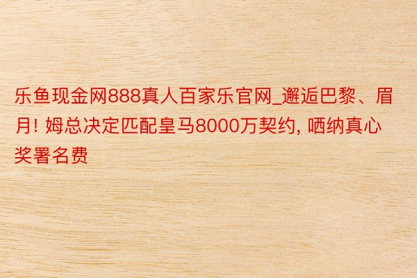 乐鱼现金网888真人百家乐官网_邂逅巴黎、眉月! 姆总决定匹配皇马8000万契约， 哂纳真心奖署名费