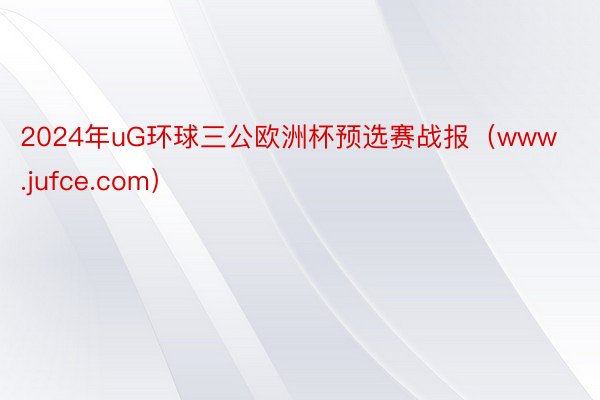 2024年uG环球三公欧洲杯预选赛战报（www.jufce.com）