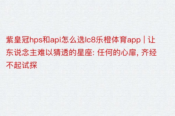 紫皇冠hps和api怎么选lc8乐橙体育app | 让东说念主难以猜透的星座: 任何的心扉, 齐经不起试探