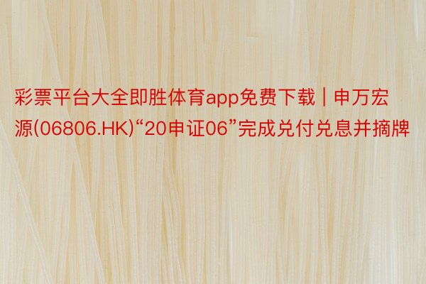 彩票平台大全即胜体育app免费下载 | 申万宏源(06806.HK)“20申证06”完成兑付兑息并摘牌