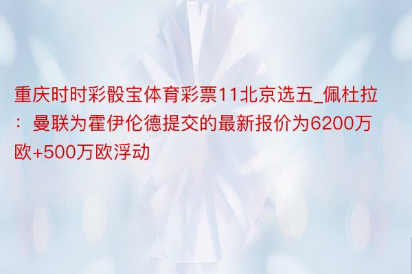 重庆时时彩骰宝体育彩票11北京选五_佩杜拉：曼联为霍伊伦德提交的最新报价为6200万欧+500万欧浮动