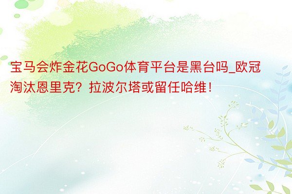 宝马会炸金花GoGo体育平台是黑台吗_欧冠淘汰恩里克？拉波尔塔或留任哈维！