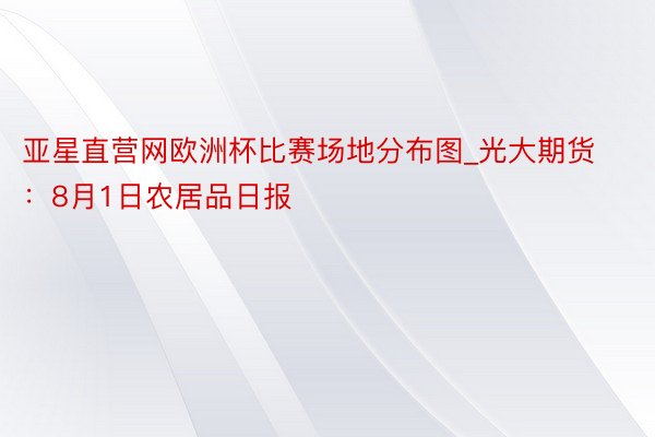 亚星直营网欧洲杯比赛场地分布图_光大期货：8月1日农居品日报