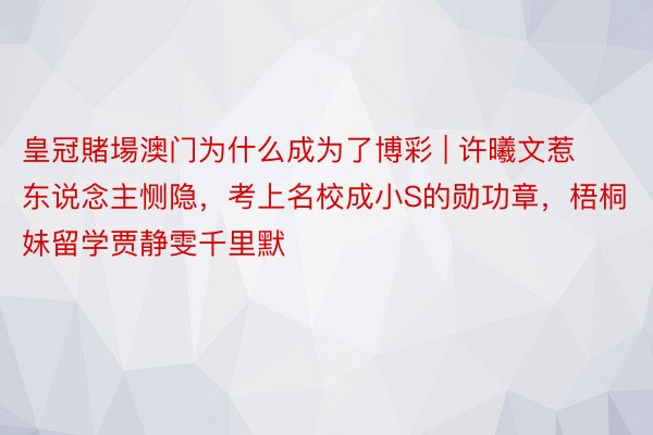 皇冠賭場澳门为什么成为了博彩 | 许曦文惹东说念主恻隐，考上名校成小S的勋功章，梧桐妹留学贾静雯千里默