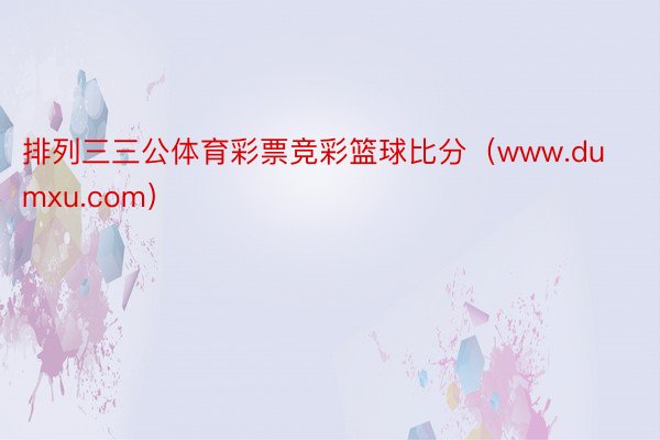 排列三三公体育彩票竞彩篮球比分（www.dumxu.com）