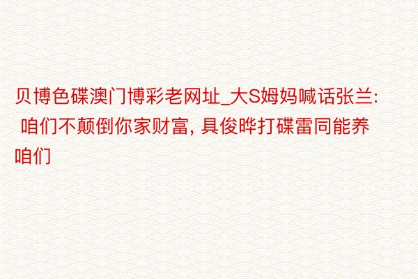 贝博色碟澳门博彩老网址_大S姆妈喊话张兰: 咱们不颠倒你家财富， 具俊晔打碟雷同能养咱们