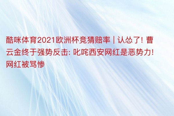 酷咪体育2021欧洲杯竞猜赔率 | 认怂了! 曹云金终于强势反击: 叱咤西安网红是恶势力! 网红被骂惨