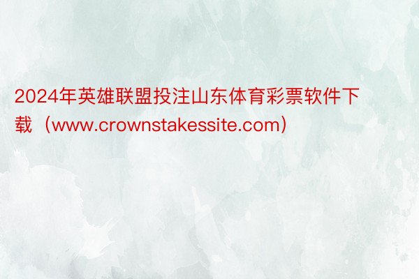 2024年英雄联盟投注山东体育彩票软件下载（www.crownstakessite.com）