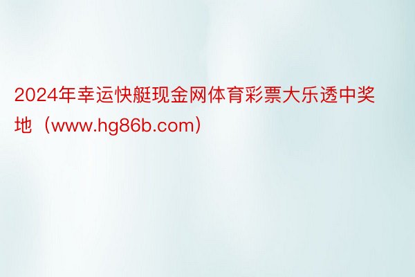 2024年幸运快艇现金网体育彩票大乐透中奖地（www.hg86b.com）