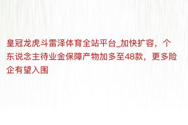 皇冠龙虎斗雷泽体育全站平台_加快扩容，个东说念主待业金保障产物加多至48款，更多险企有望入围