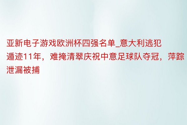 亚新电子游戏欧洲杯四强名单_意大利逃犯遁迹11年，难掩清翠庆祝中意足球队夺冠，萍踪泄漏被捕