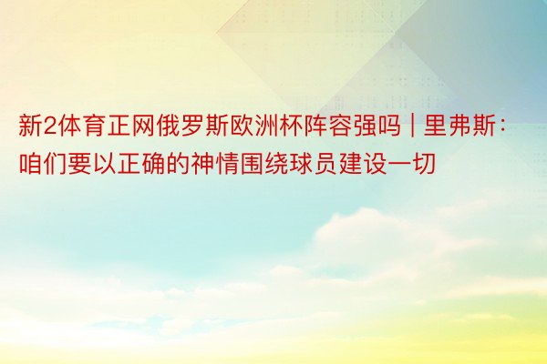 新2体育正网俄罗斯欧洲杯阵容强吗 | 里弗斯：咱们要以正确的神情围绕球员建设一切