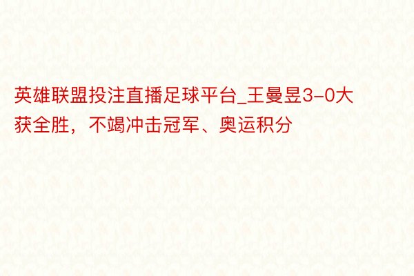 英雄联盟投注直播足球平台_王曼昱3-0大获全胜，不竭冲击冠军、奥运积分