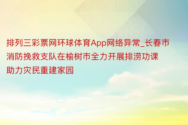 排列三彩票网环球体育App网络异常_长春市消防挽救支队在榆树市全力开展排涝功课 助力灾民重建家园