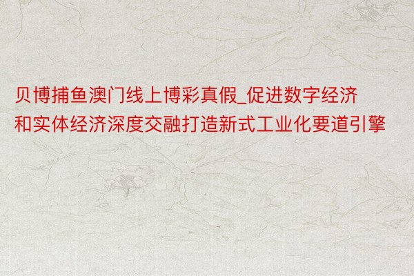 贝博捕鱼澳门线上博彩真假_促进数字经济和实体经济深度交融打造新式工业化要道引擎