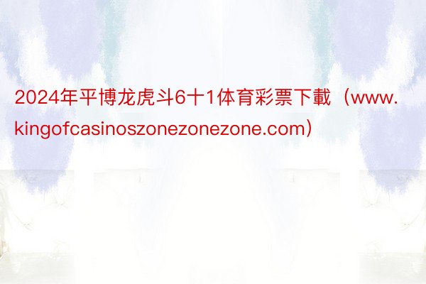 2024年平博龙虎斗6十1体育彩票下載（www.kingofcasinoszonezonezone.com）