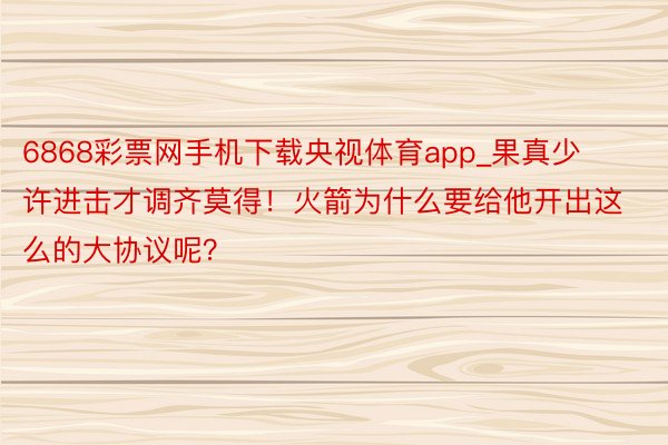 6868彩票网手机下载央视体育app_果真少许进击才调齐莫得！火箭为什么要给他开出这么的大协议呢？