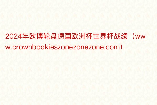 2024年欧博轮盘德国欧洲杯世界杯战绩（www.crownbookieszonezonezone.com）