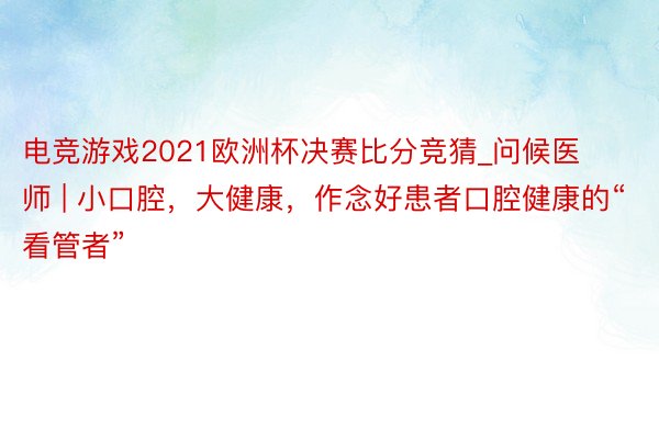 电竞游戏2021欧洲杯决赛比分竞猜_问候医师 | 小口腔，大健康，作念好患者口腔健康的“看管者”