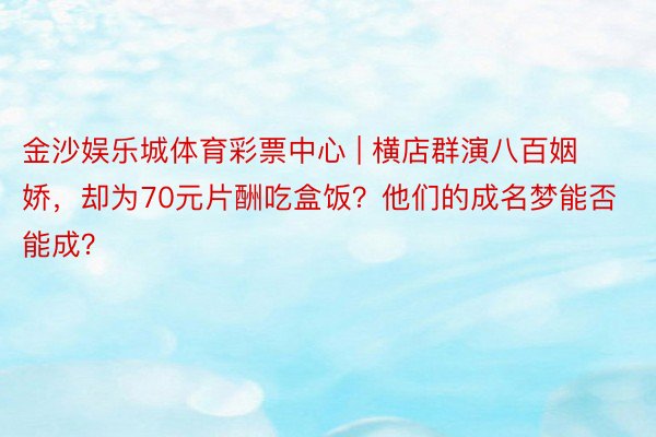 金沙娱乐城体育彩票中心 | 横店群演八百姻娇，却为70元片酬吃盒饭？他们的成名梦能否能成？