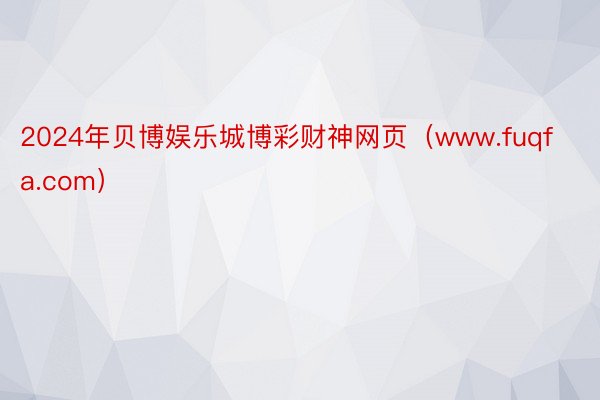 2024年贝博娱乐城博彩财神网页（www.fuqfa.com）