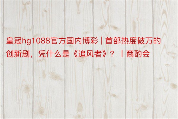 皇冠hg1088官方国内博彩 | 首部热度破万的创新剧，凭什么是《追风者》？丨商酌会