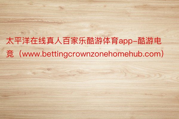 太平洋在线真人百家乐酷游体育app-酷游电竞（www.bettingcrownzonehomehub.com）