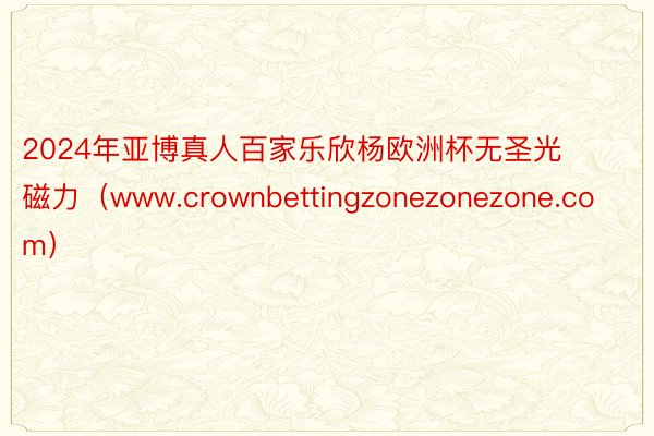 2024年亚博真人百家乐欣杨欧洲杯无圣光磁力（www.crownbettingzonezonezone.com）