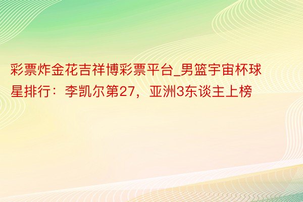 彩票炸金花吉祥博彩票平台_男篮宇宙杯球星排行：李凯尔第27，亚洲3东谈主上榜