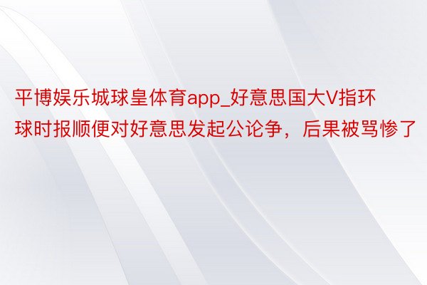 平博娱乐城球皇体育app_好意思国大V指环球时报顺便对好意思发起公论争，后果被骂惨了