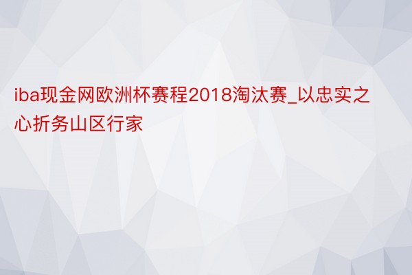 iba现金网欧洲杯赛程2018淘汰赛_以忠实之心折务山区行家