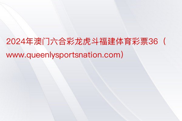 2024年澳门六合彩龙虎斗福建体育彩票36（www.queenlysportsnation.com）