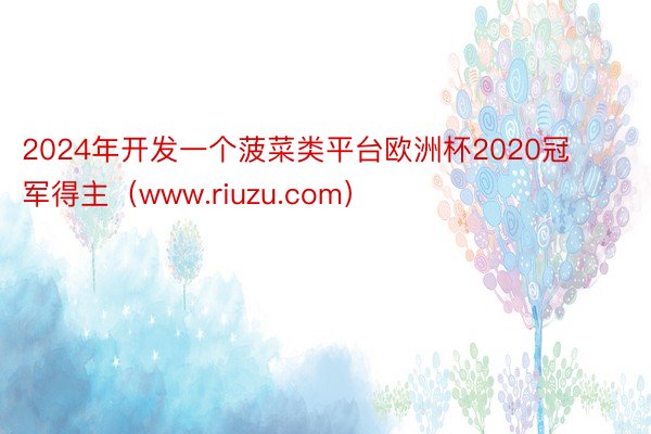 2024年开发一个菠菜类平台欧洲杯2020冠军得主（www.riuzu.com）