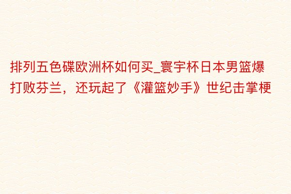 排列五色碟欧洲杯如何买_寰宇杯日本男篮爆打败芬兰，还玩起了《灌篮妙手》世纪击掌梗