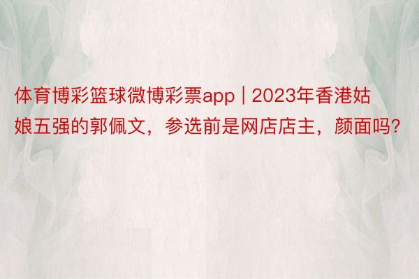 体育博彩篮球微博彩票app | 2023年香港姑娘五强的郭佩文，参选前是网店店主，颜面吗？