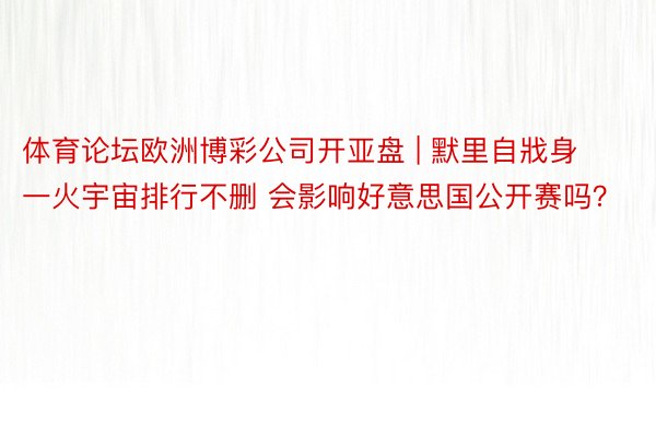 体育论坛欧洲博彩公司开亚盘 | 默里自戕身一火宇宙排行不删 会影响好意思国公开赛吗？