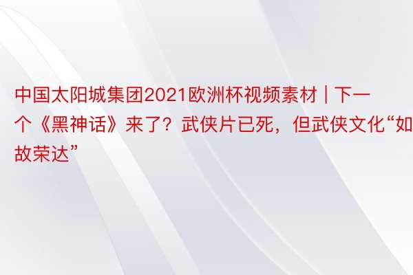 中国太阳城集团2021欧洲杯视频素材 | 下一个《黑神话》来了？武侠片已死，但武侠文化“如故荣达”