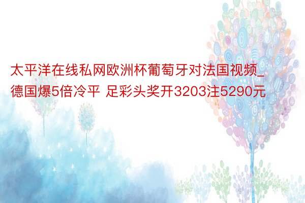 太平洋在线私网欧洲杯葡萄牙对法国视频_德国爆5倍冷平 足彩头奖开3203注5290元