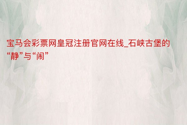 宝马会彩票网皇冠注册官网在线_石峡古堡的“静”与“闹”