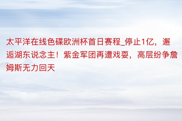 太平洋在线色碟欧洲杯首日赛程_停止1亿，邂逅湖东说念主！紫金军团再遭戏耍，高层纷争詹姆斯无力回天