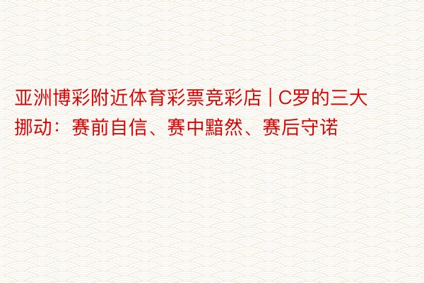 亚洲博彩附近体育彩票竞彩店 | C罗的三大挪动：赛前自信、赛中黯然、赛后守诺