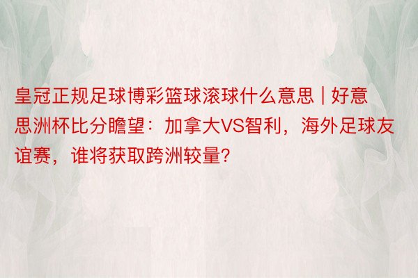 皇冠正规足球博彩篮球滚球什么意思 | 好意思洲杯比分瞻望：加拿大VS智利，海外足球友谊赛，谁将获取跨洲较量？